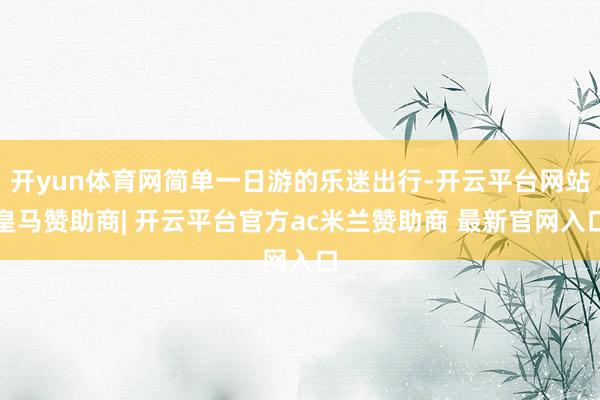 开yun体育网简单一日游的乐迷出行-开云平台网站皇马赞助商| 开云平台官方ac米兰赞助商 最新官网入口