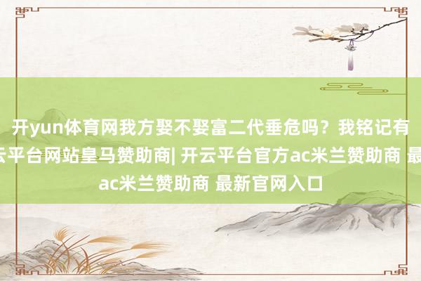 开yun体育网我方娶不娶富二代垂危吗？我铭记有个节目-开云平台网站皇马赞助商| 开云平台官方ac米兰赞助商 最新官网入口