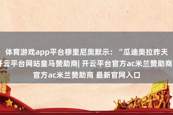 体育游戏app平台穆里尼奥默示：“瓜迪奥拉昨天这么跟我说-开云平台网站皇马赞助商| 开云平台官方ac米兰赞助商 最新官网入口