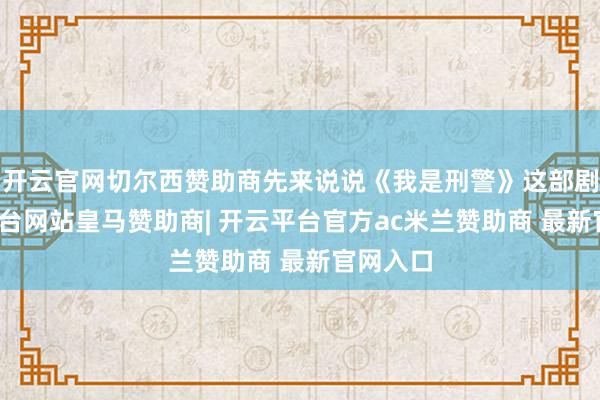 开云官网切尔西赞助商先来说说《我是刑警》这部剧-开云平台网站皇马赞助商| 开云平台官方ac米兰赞助商 最新官网入口