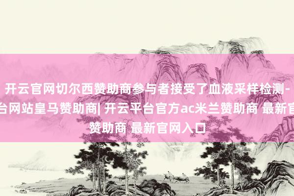 开云官网切尔西赞助商参与者接受了血液采样检测-开云平台网站皇马赞助商| 开云平台官方ac米兰赞助商 最新官网入口