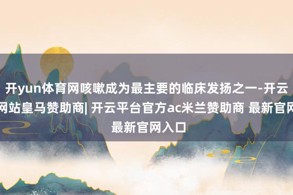 开yun体育网咳嗽成为最主要的临床发扬之一-开云平台网站皇马赞助商| 开云平台官方ac米兰赞助商 最新官网入口