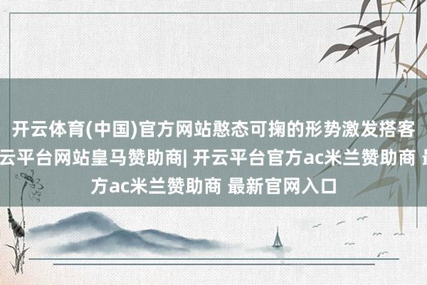 开云体育(中国)官方网站憨态可掬的形势激发搭客阵阵欢乐-开云平台网站皇马赞助商| 开云平台官方ac米兰赞助商 最新官网入口