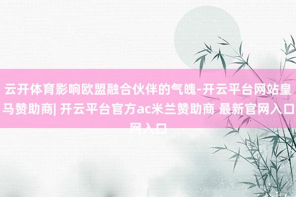 云开体育影响欧盟融合伙伴的气魄-开云平台网站皇马赞助商| 开云平台官方ac米兰赞助商 最新官网入口
