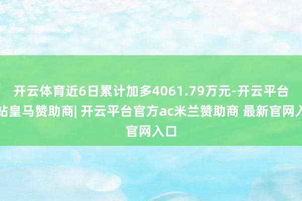 开云体育近6日累计加多4061.79万元-开云平台网站皇马赞助商| 开云平台官方ac米兰赞助商 最新官网入口