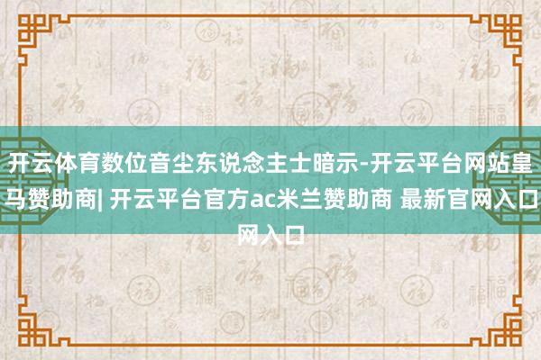 开云体育数位音尘东说念主士暗示-开云平台网站皇马赞助商| 开云平台官方ac米兰赞助商 最新官网入口