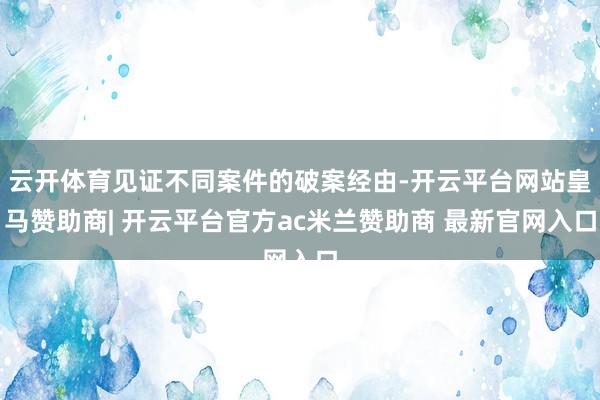 云开体育见证不同案件的破案经由-开云平台网站皇马赞助商| 开云平台官方ac米兰赞助商 最新官网入口