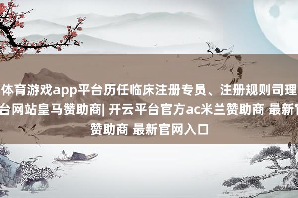体育游戏app平台历任临床注册专员、注册规则司理-开云平台网站皇马赞助商| 开云平台官方ac米兰赞助商 最新官网入口