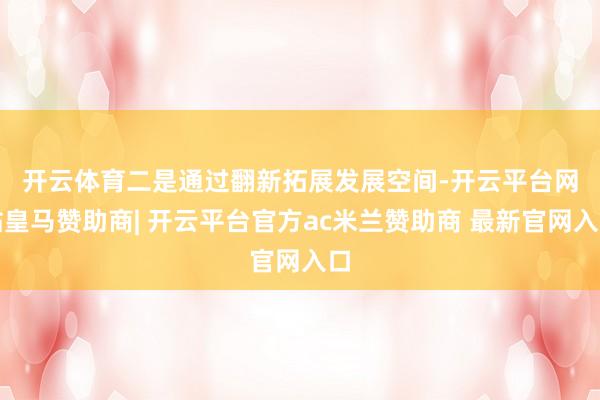 开云体育　　二是通过翻新拓展发展空间-开云平台网站皇马赞助商| 开云平台官方ac米兰赞助商 最新官网入口