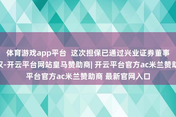 体育游戏app平台  这次担保已通过兴业证券董事会及激动大会授权-开云平台网站皇马赞助商| 开云平台官方ac米兰赞助商 最新官网入口