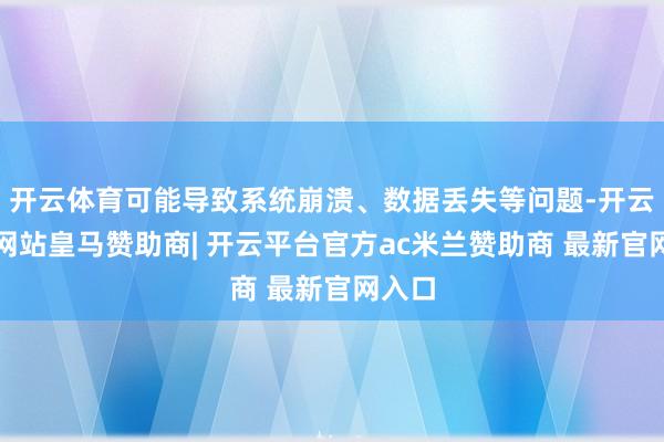 开云体育可能导致系统崩溃、数据丢失等问题-开云平台网站皇马赞助商| 开云平台官方ac米兰赞助商 最新官网入口
