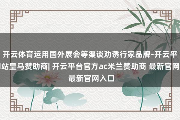 开云体育运用国外展会等渠谈劝诱行家品牌-开云平台网站皇马赞助商| 开云平台官方ac米兰赞助商 最新官网入口
