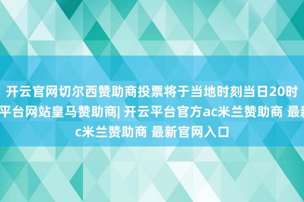 开云官网切尔西赞助商投票将于当地时刻当日20时箝制-开云平台网站皇马赞助商| 开云平台官方ac米兰赞助商 最新官网入口