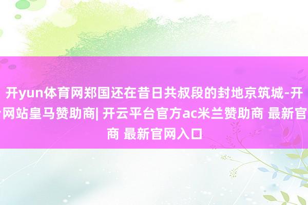 开yun体育网郑国还在昔日共叔段的封地京筑城-开云平台网站皇马赞助商| 开云平台官方ac米兰赞助商 最新官网入口