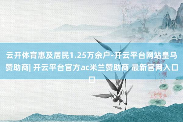 云开体育惠及居民1.25万余户-开云平台网站皇马赞助商| 开云平台官方ac米兰赞助商 最新官网入口