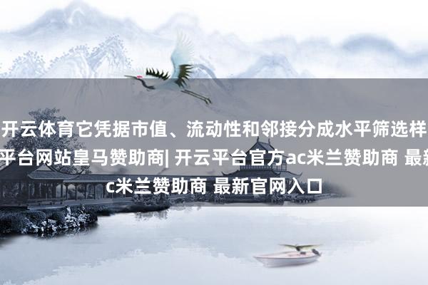 开云体育它凭据市值、流动性和邻接分成水平筛选样本股-开云平台网站皇马赞助商| 开云平台官方ac米兰赞助商 最新官网入口
