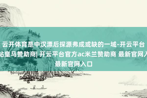 云开体育是中汉漂后探源弗成或缺的一域-开云平台网站皇马赞助商| 开云平台官方ac米兰赞助商 最新官网入口