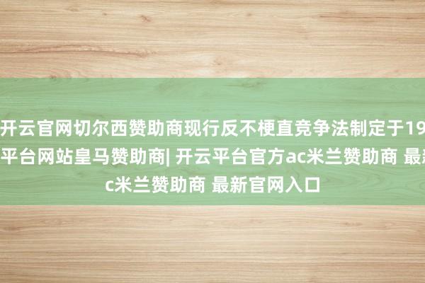 开云官网切尔西赞助商现行反不梗直竞争法制定于1993年-开云平台网站皇马赞助商| 开云平台官方ac米兰赞助商 最新官网入口