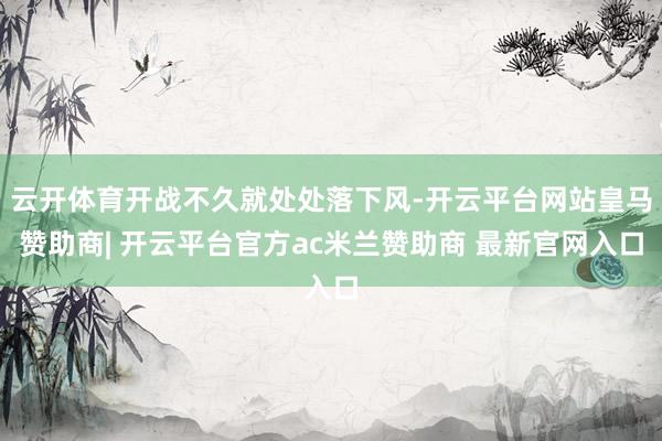 云开体育开战不久就处处落下风-开云平台网站皇马赞助商| 开云平台官方ac米兰赞助商 最新官网入口