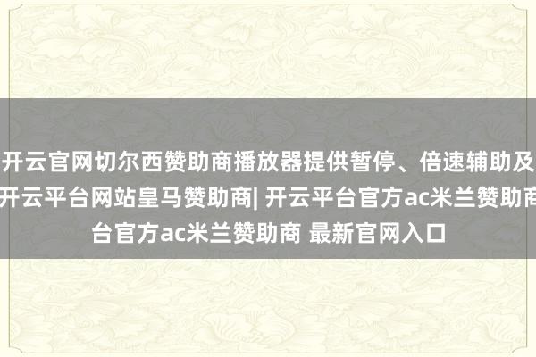 开云官网切尔西赞助商播放器提供暂停、倍速辅助及原文跳转功能-开云平台网站皇马赞助商| 开云平台官方ac米兰赞助商 最新官网入口
