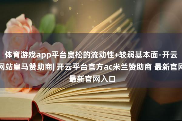 体育游戏app平台宽松的流动性+较弱基本面-开云平台网站皇马赞助商| 开云平台官方ac米兰赞助商 最新官网入口
