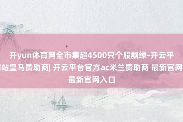 开yun体育网全市集超4500只个股飘绿-开云平台网站皇马赞助商| 开云平台官方ac米兰赞助商 最新官网入口