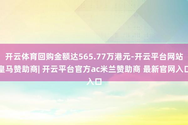 开云体育回购金额达565.77万港元-开云平台网站皇马赞助商| 开云平台官方ac米兰赞助商 最新官网入口