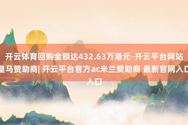 开云体育回购金额达432.63万港元-开云平台网站皇马赞助商| 开云平台官方ac米兰赞助商 最新官网入口