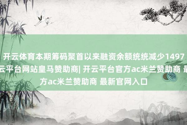 开云体育本期筹码聚首以来融资余额统统减少1497.93万元-开云平台网站皇马赞助商| 开云平台官方ac米兰赞助商 最新官网入口