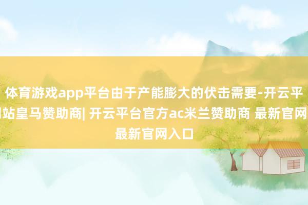 体育游戏app平台由于产能膨大的伏击需要-开云平台网站皇马赞助商| 开云平台官方ac米兰赞助商 最新官网入口