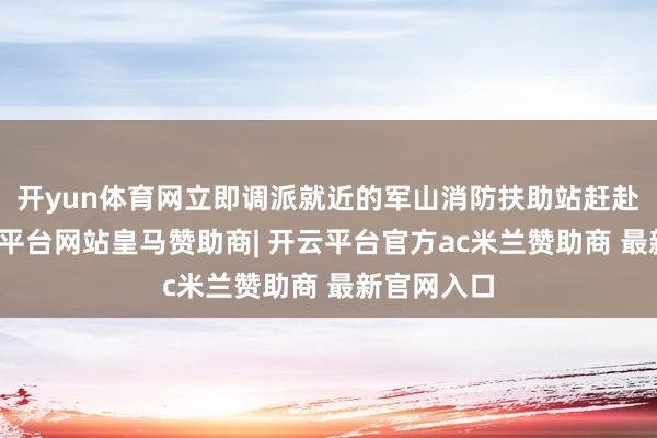开yun体育网立即调派就近的军山消防扶助站赶赴现场-开云平台网站皇马赞助商| 开云平台官方ac米兰赞助商 最新官网入口
