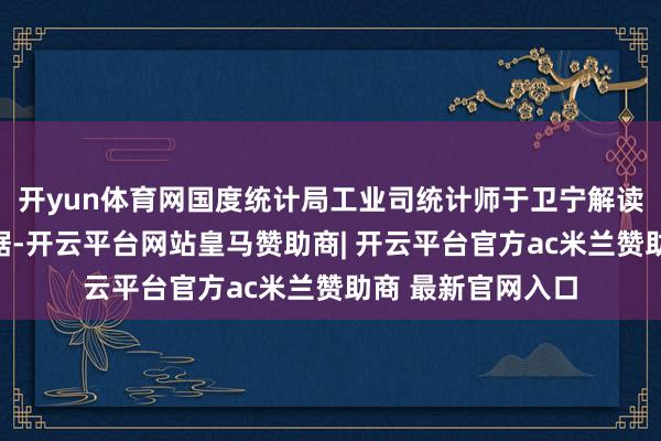 开yun体育网国度统计局工业司统计师于卫宁解读工业企业利润数据-开云平台网站皇马赞助商| 开云平台官方ac米兰赞助商 最新官网入口