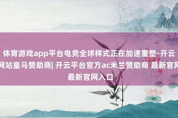 体育游戏app平台电竞全球样式正在加速重塑-开云平台网站皇马赞助商| 开云平台官方ac米兰赞助商 最新官网入口