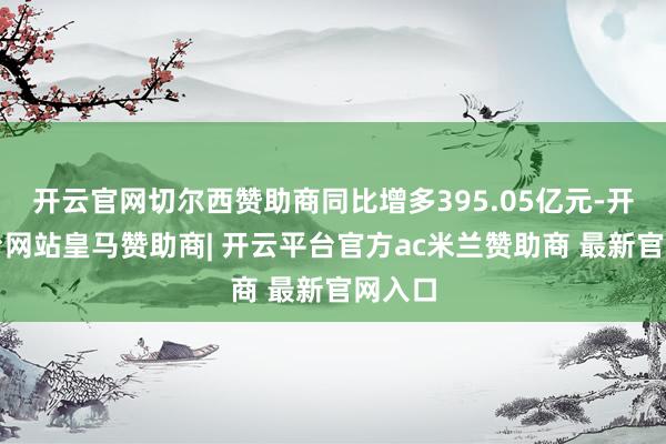 开云官网切尔西赞助商同比增多395.05亿元-开云平台网站皇马赞助商| 开云平台官方ac米兰赞助商 最新官网入口