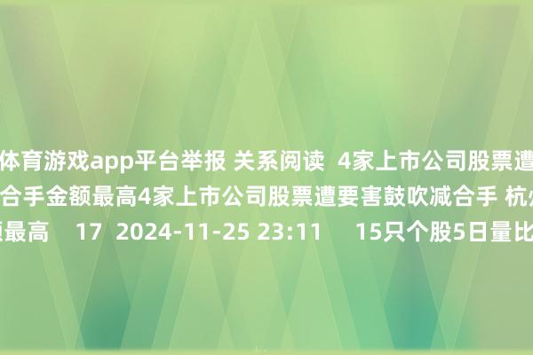 体育游戏app平台举报 关系阅读  4家上市公司股票遭要害鼓吹减合手 杭州银行减合手金额最高4家上市公司股票遭要害鼓吹减合手 杭州银行减合手金额最高    17  2024-11-25 23:11     15只个股5日量比跳跃5倍15只个股5日量比跳跃5倍    0  2024-11-25 15:42     中铁七局：对受伤记者深表歉意 对名堂分部司理王某等5东说念主飞速免职中铁七局：对受伤记