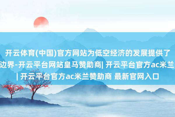 开云体育(中国)官方网站为低空经济的发展提供了精粹的政策环境市集边界-开云平台网站皇马赞助商| 开云平台官方ac米兰赞助商 最新官网入口