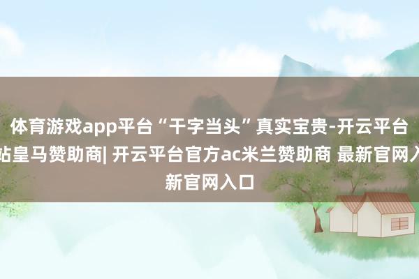 体育游戏app平台“干字当头”真实宝贵-开云平台网站皇马赞助商| 开云平台官方ac米兰赞助商 最新官网入口