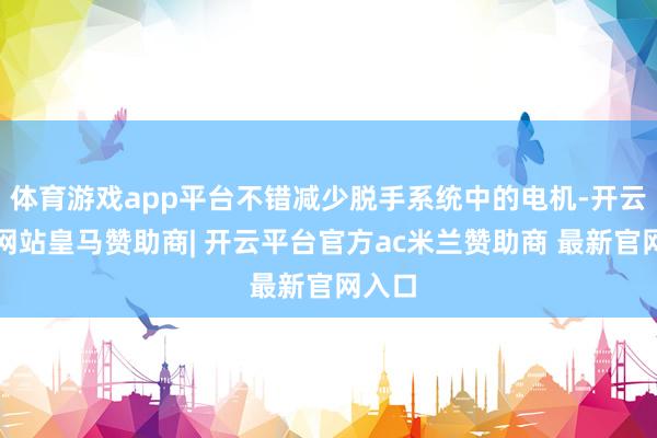 体育游戏app平台不错减少脱手系统中的电机-开云平台网站皇马赞助商| 开云平台官方ac米兰赞助商 最新官网入口