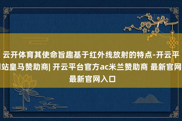 云开体育其使命旨趣基于红外线放射的特点-开云平台网站皇马赞助商| 开云平台官方ac米兰赞助商 最新官网入口