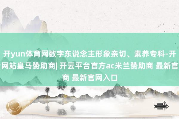开yun体育网数字东说念主形象亲切、素养专科-开云平台网站皇马赞助商| 开云平台官方ac米兰赞助商 最新官网入口