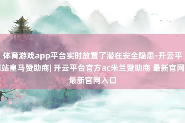 体育游戏app平台实时放置了潜在安全隐患-开云平台网站皇马赞助商| 开云平台官方ac米兰赞助商 最新官网入口