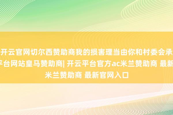开云官网切尔西赞助商我的损害理当由你和村委会承担-开云平台网站皇马赞助商| 开云平台官方ac米兰赞助商 最新官网入口