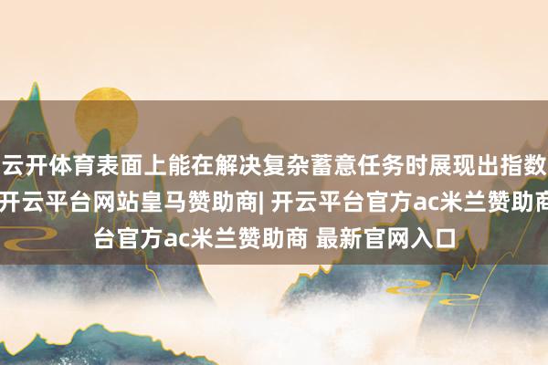 云开体育表面上能在解决复杂蓄意任务时展现出指数级的速率上风-开云平台网站皇马赞助商| 开云平台官方ac米兰赞助商 最新官网入口