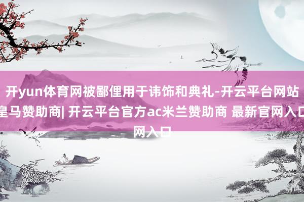 开yun体育网被鄙俚用于讳饰和典礼-开云平台网站皇马赞助商| 开云平台官方ac米兰赞助商 最新官网入口