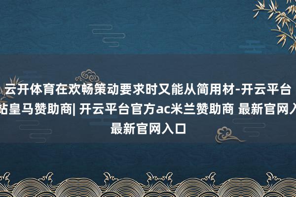 云开体育在欢畅策动要求时又能从简用材-开云平台网站皇马赞助商| 开云平台官方ac米兰赞助商 最新官网入口
