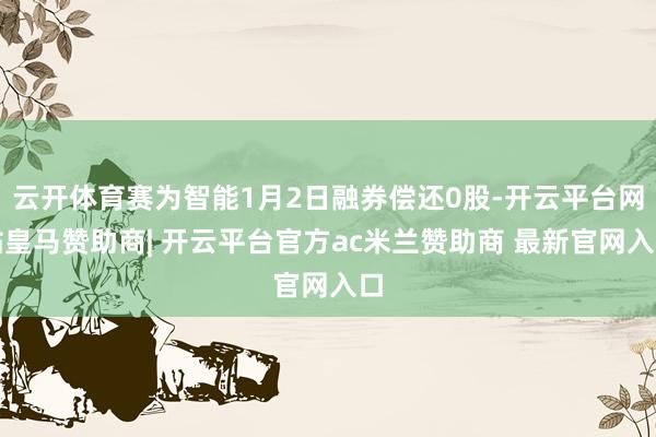 云开体育赛为智能1月2日融券偿还0股-开云平台网站皇马赞助商| 开云平台官方ac米兰赞助商 最新官网入口
