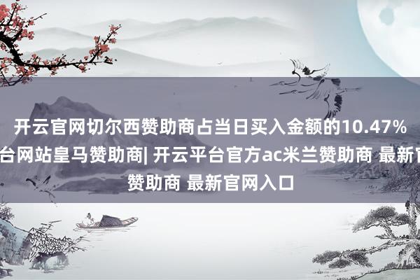 开云官网切尔西赞助商占当日买入金额的10.47%-开云平台网站皇马赞助商| 开云平台官方ac米兰赞助商 最新官网入口