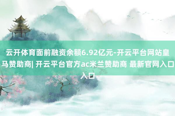 云开体育面前融资余额6.92亿元-开云平台网站皇马赞助商| 开云平台官方ac米兰赞助商 最新官网入口