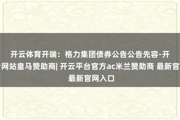 开云体育　　开端：格力集团债券公告　　公告先容-开云平台网站皇马赞助商| 开云平台官方ac米兰赞助商 最新官网入口