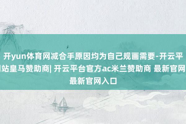 开yun体育网减合手原因均为自己规画需要-开云平台网站皇马赞助商| 开云平台官方ac米兰赞助商 最新官网入口